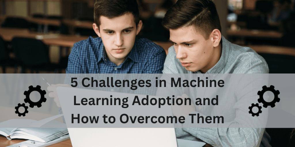 5 Challenges in Machine Learning Adoption and How to Overcome Them